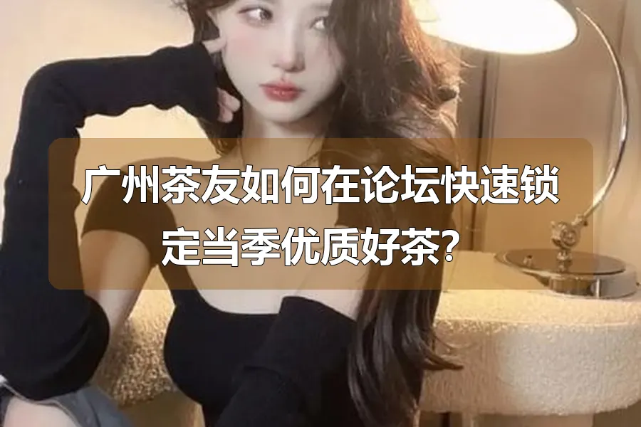 广州茶友如何在论坛快速锁定当季优质好茶？